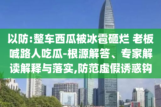 以防:整車西瓜被冰雹砸爛 老板喊路人吃瓜-根源解答、專家解讀解釋與落實,防范虛假誘惑鉤