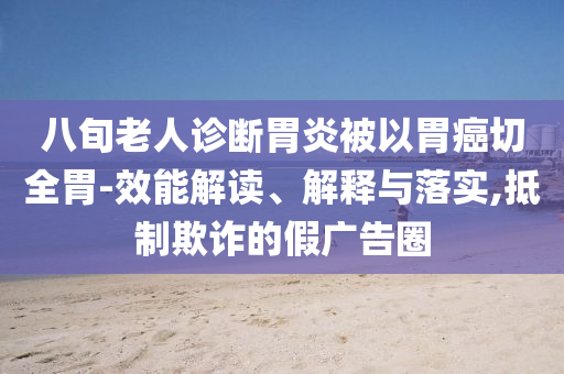 八旬老人診斷胃炎被以胃癌切全胃-效能解讀、解釋與落實,抵制欺詐的假廣告圈