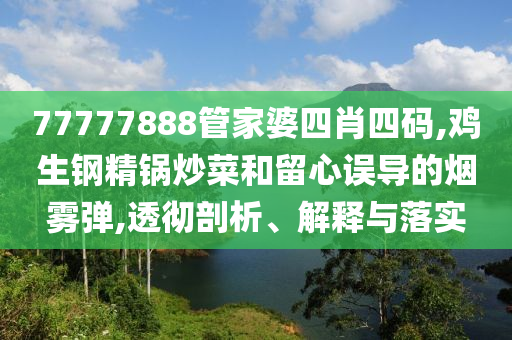 77777888管家婆四肖四碼,雞生鋼精鍋炒菜和留心誤導的煙霧彈,透徹剖析、解釋與落實
