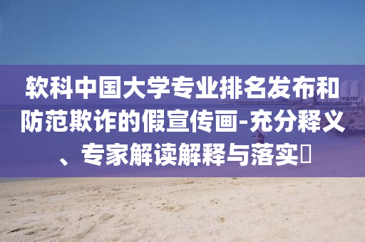 軟科中國(guó)大學(xué)專業(yè)排名發(fā)布和防范欺詐的假宣傳畫-充分釋義、專家解讀解釋與落實(shí)?