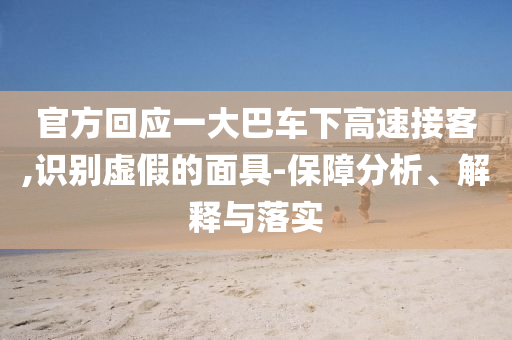 官方回應(yīng)一大巴車下高速接客,識別虛假的面具-保障分析、解釋與落實