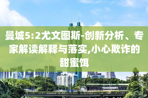 曼城5:2尤文圖斯-創(chuàng)新分析、專(zhuān)家解讀解釋與落實(shí),小心欺詐的甜蜜餌