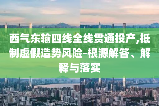 西氣東輸四線全線貫通投產(chǎn),抵制虛假造勢風險-根源解答、解釋與落實