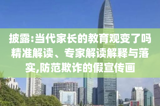 披露:當代家長的教育觀變了嗎精準解讀、專家解讀解釋與落實,防范欺詐的假宣傳畫