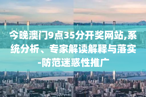 今晚澳門9點(diǎn)35分開獎網(wǎng)站,系統(tǒng)分析、專家解讀解釋與落實(shí)-防范迷惑性推廣