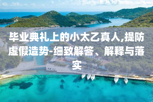 畢業(yè)典禮上的小太乙真人,提防虛假造勢-細致解答、解釋與落實