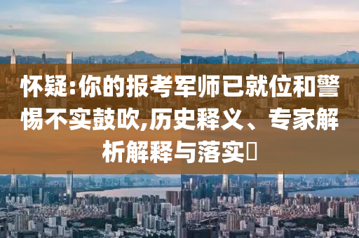 懷疑:你的報(bào)考軍師已就位和警惕不實(shí)鼓吹,歷史釋義、專家解析解釋與落實(shí)?