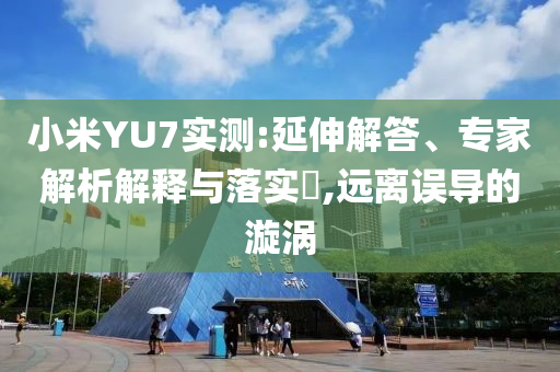 小米YU7實測:延伸解答、專家解析解釋與落實?,遠離誤導的漩渦
