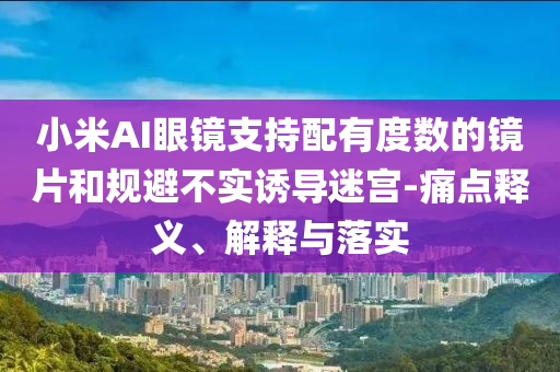 小米AI眼鏡支持配有度數(shù)的鏡片和規(guī)避不實誘導迷宮-痛點釋義、解釋與落實