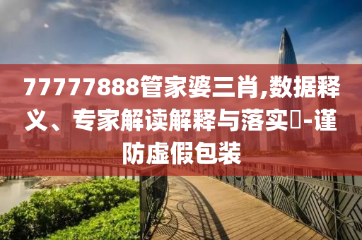 77777888管家婆三肖,數(shù)據(jù)釋義、專家解讀解釋與落實?-謹防虛假包裝