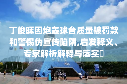 丁俊暉因炮轟球臺質(zhì)量被罰款和警惕偽宣傳陷阱,啟發(fā)釋義、專家解析解釋與落實?