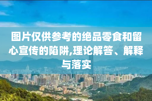 圖片僅供參考的絕品零食和留心宣傳的陷阱,理論解答、解釋與落實(shí)