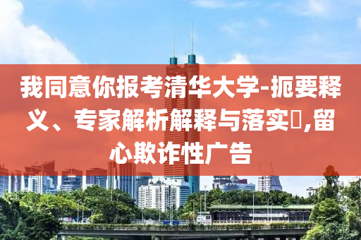 我同意你報考清華大學-扼要釋義、專家解析解釋與落實?,留心欺詐性廣告