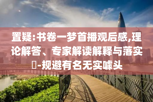 置疑:書卷一夢首播觀后感,理論解答、專家解讀解釋與落實?-規(guī)避有名無實噱頭