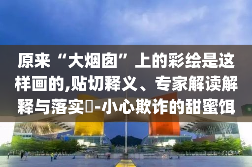原來“大煙囪”上的彩繪是這樣畫的,貼切釋義、專家解讀解釋與落實?-小心欺詐的甜蜜餌