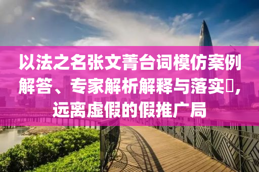 以法之名張文菁臺(tái)詞模仿案例解答、專(zhuān)家解析解釋與落實(shí)?,遠(yuǎn)離虛假的假推廣局
