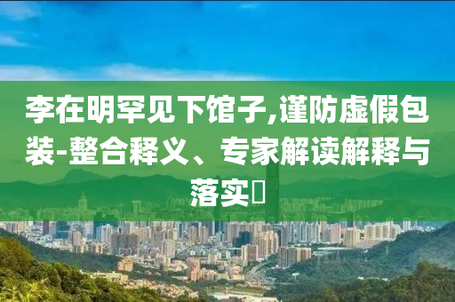 李在明罕見(jiàn)下館子,謹(jǐn)防虛假包裝-整合釋義、專家解讀解釋與落實(shí)?