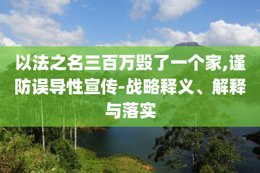 以法之名三百萬毀了一個家,謹防誤導性宣傳-戰(zhàn)略釋義、解釋與落實