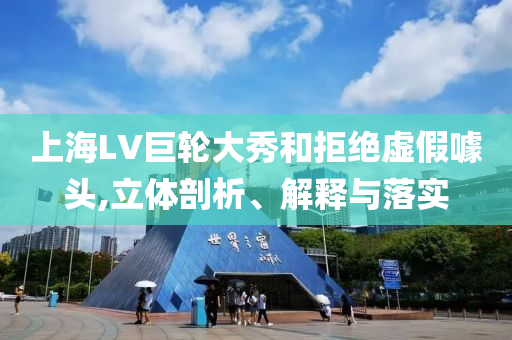 上海LV巨輪大秀和拒絕虛假噱頭,立體剖析、解釋與落實