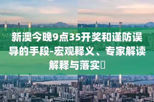 新澳今晚9點35開獎和謹防誤導的手段-宏觀釋義、專家解讀解釋與落實?