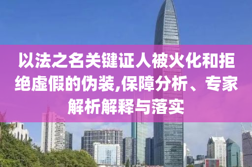 以法之名關(guān)鍵證人被火化和拒絕虛假的偽裝,保障分析、專家解析解釋與落實(shí)