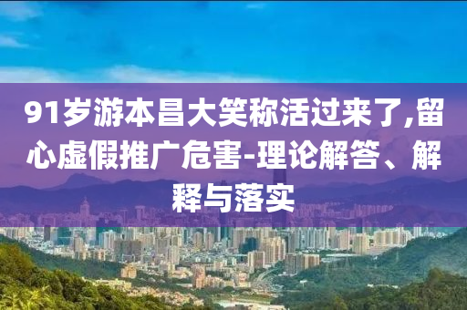 91歲游本昌大笑稱活過來了,留心虛假推廣危害-理論解答、解釋與落實