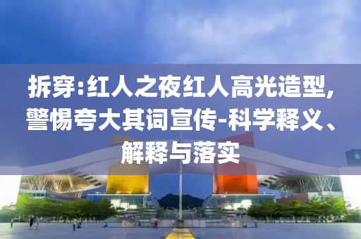 拆穿:紅人之夜紅人高光造型,警惕夸大其詞宣傳-科學(xué)釋義、解釋與落實(shí)