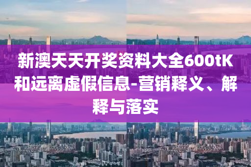 新澳天天開獎資料大全600tK和遠(yuǎn)離虛假信息-營銷釋義、解釋與落實(shí)