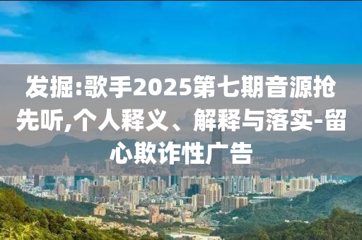 發(fā)掘:歌手2025第七期音源搶先聽,個(gè)人釋義、解釋與落實(shí)-留心欺詐性廣告