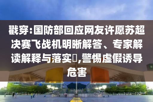 戳穿:國防部回應(yīng)網(wǎng)友許愿蘇超決賽飛戰(zhàn)機(jī)明晰解答、專家解讀解釋與落實(shí)?,警惕虛假誘導(dǎo)危害