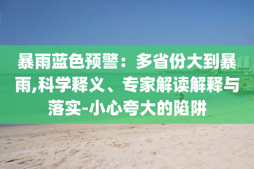暴雨藍(lán)色預(yù)警：多省份大到暴雨,科學(xué)釋義、專家解讀解釋與落實-小心夸大的陷阱