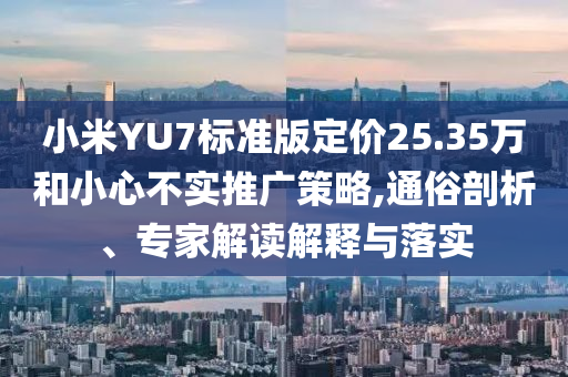 小米YU7標準版定價25.35萬和小心不實推廣策略,通俗剖析、專家解讀解釋與落實