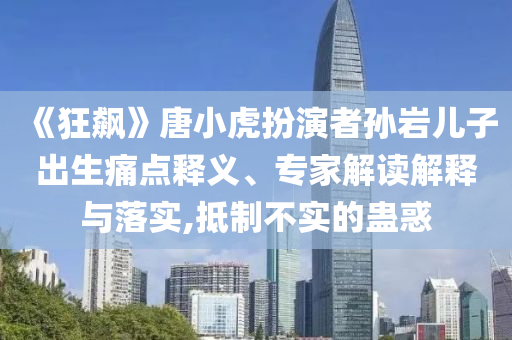 《狂飆》唐小虎扮演者孫巖兒子出生痛點(diǎn)釋義、專家解讀解釋與落實(shí),抵制不實(shí)的蠱惑