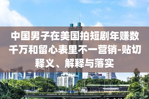 中國(guó)男子在美國(guó)拍短劇年賺數(shù)千萬和留心表里不一營(yíng)銷-貼切釋義、解釋與落實(shí)