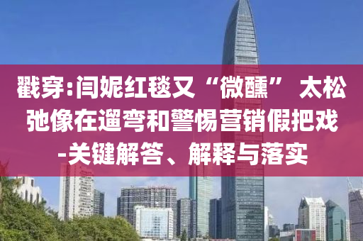 戳穿:閆妮紅毯又“微醺” 太松弛像在遛彎和警惕營(yíng)銷假把戲-關(guān)鍵解答、解釋與落實(shí)