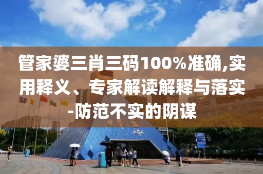 管家婆三肖三碼100%準確,實用釋義、專家解讀解釋與落實-防范不實的陰謀