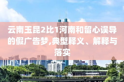 云南玉昆2比1河南和留心誤導的假廣告夢,典型釋義、解釋與落實