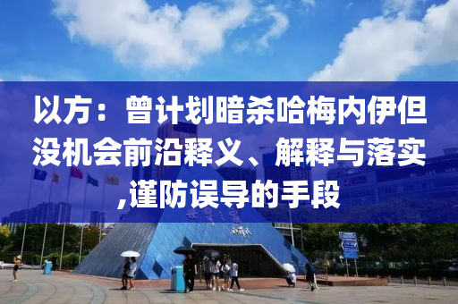 以方：曾計(jì)劃暗殺哈梅內(nèi)伊但沒機(jī)會前沿釋義、解釋與落實(shí),謹(jǐn)防誤導(dǎo)的手段