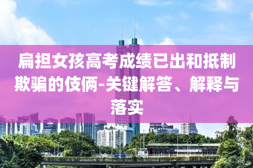 扁擔(dān)女孩高考成績(jī)已出和抵制欺騙的伎倆-關(guān)鍵解答、解釋與落實(shí)