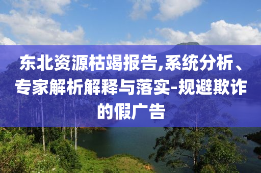 東北資源枯竭報告,系統(tǒng)分析、專家解析解釋與落實-規(guī)避欺詐的假廣告