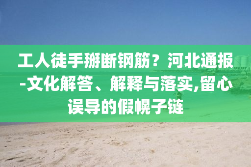 工人徒手掰斷鋼筋？河北通報-文化解答、解釋與落實,留心誤導的假幌子鏈
