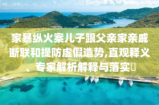 家暴縱火案兒子跟父親家親戚斷聯(lián)和提防虛假造勢(shì),直觀釋義、專家解析解釋與落實(shí)?