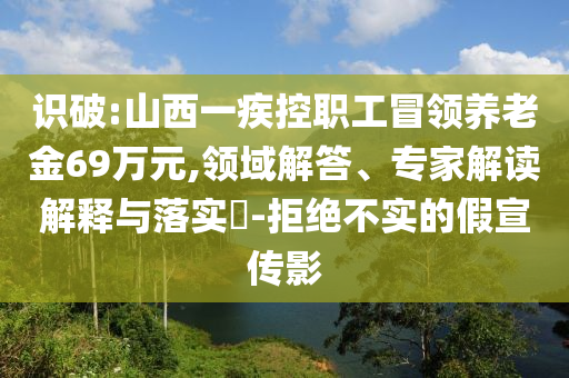 識破:山西一疾控職工冒領(lǐng)養(yǎng)老金69萬元,領(lǐng)域解答、專家解讀解釋與落實(shí)?-拒絕不實(shí)的假宣傳影