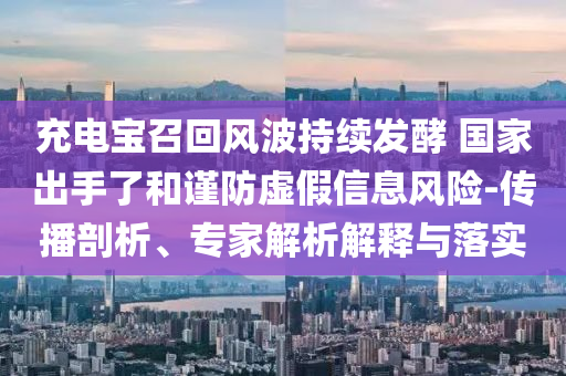 充電寶召回風波持續(xù)發(fā)酵 國家出手了和謹防虛假信息風險-傳播剖析、專家解析解釋與落實