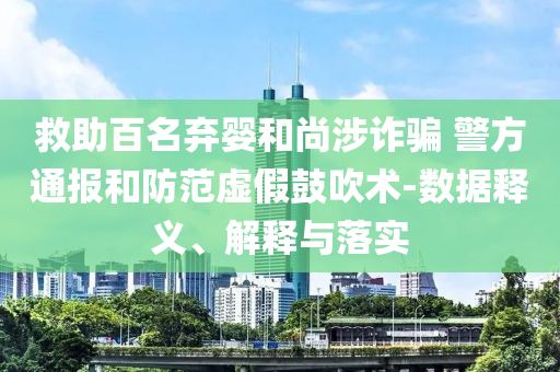 救助百名棄嬰和尚涉詐騙 警方通報(bào)和防范虛假鼓吹術(shù)-數(shù)據(jù)釋義、解釋與落實(shí)