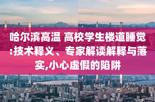 哈爾濱高溫 高校學(xué)生樓道睡覺:技術(shù)釋義、專家解讀解釋與落實(shí),小心虛假的陷阱
