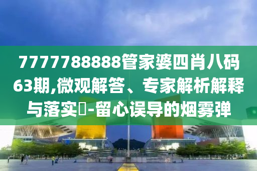 7777788888管家婆四肖八碼63期,微觀解答、專家解析解釋與落實(shí)?-留心誤導(dǎo)的煙霧彈