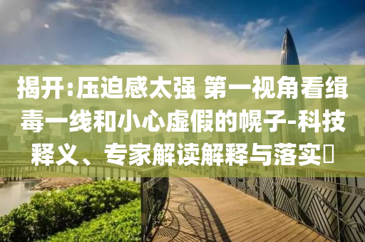 揭開(kāi):壓迫感太強(qiáng) 第一視角看緝毒一線(xiàn)和小心虛假的幌子-科技釋義、專(zhuān)家解讀解釋與落實(shí)?