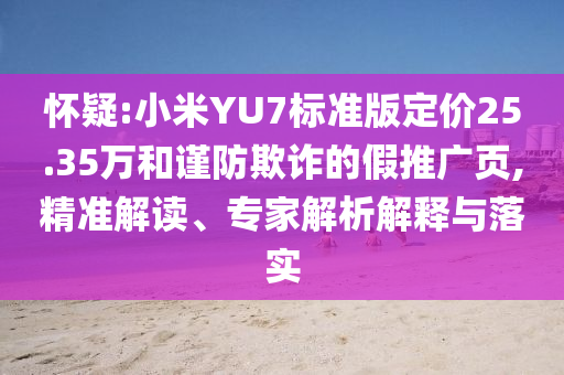 懷疑:小米YU7標(biāo)準(zhǔn)版定價(jià)25.35萬和謹(jǐn)防欺詐的假推廣頁,精準(zhǔn)解讀、專家解析解釋與落實(shí)