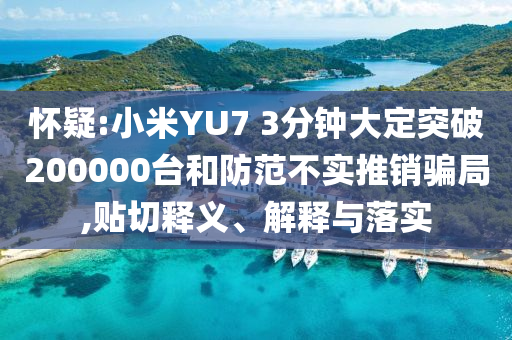 懷疑:小米YU7 3分鐘大定突破200000臺和防范不實(shí)推銷騙局,貼切釋義、解釋與落實(shí)